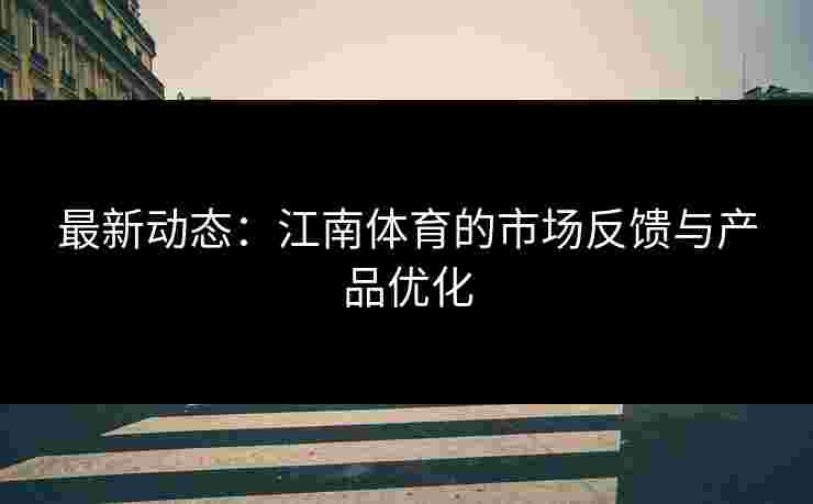 最新动态：江南体育的市场反馈与产品优化