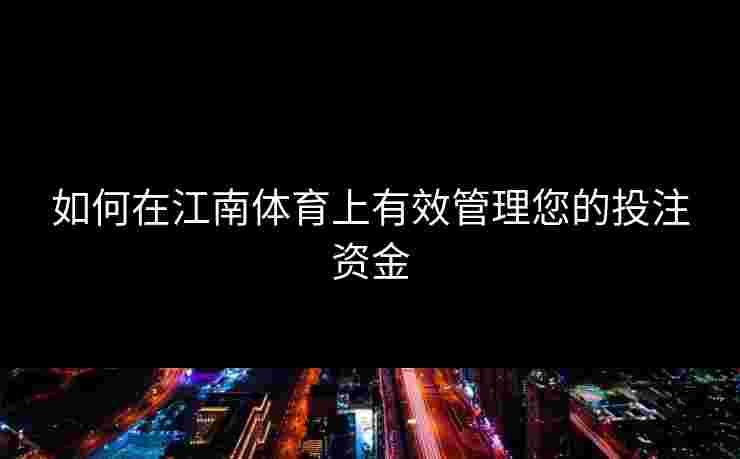 如何在江南体育上有效管理您的投注资金 如何在江南体育上有效管理您的投注资金