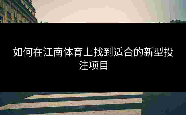 如何在江南体育上找到适合的新型投注项目