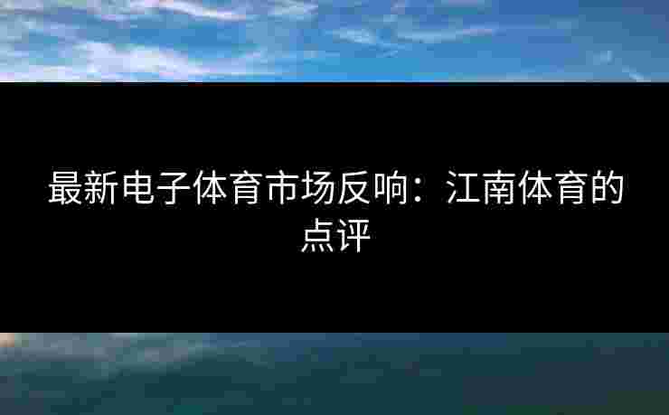 最新电子体育市场反响：江南体育的点评