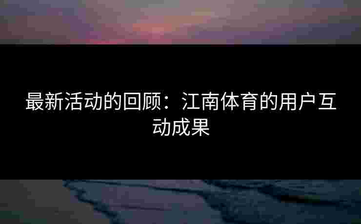 最新活动的回顾：江南体育的用户互动成果