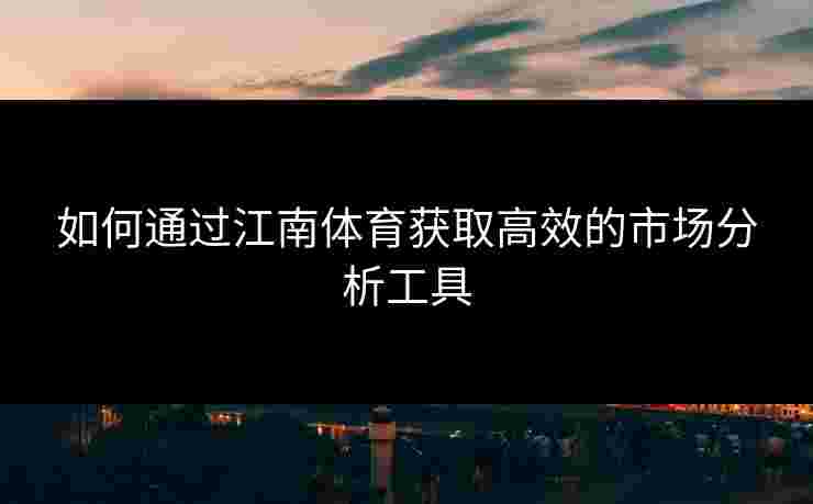 如何通过江南体育获取高效的市场分析工具