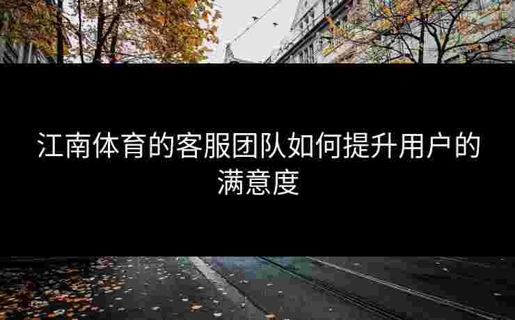 江南体育的客服团队如何提升用户的满意度 江南体育的客服团队如何提升用户的满意度