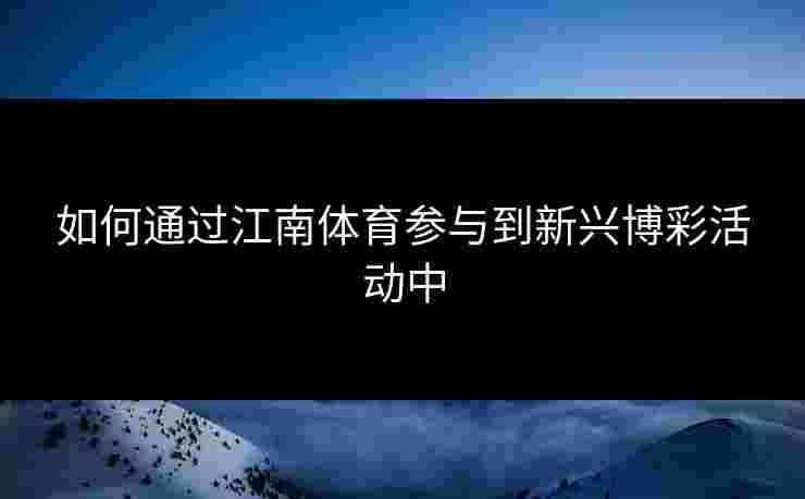 如何通过江南体育参与到新兴博彩活动中 如何通过江南体育参与到新兴博彩活动中