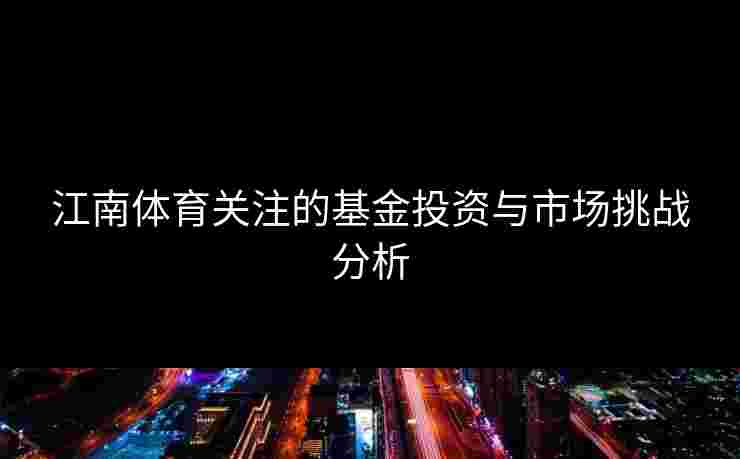江南体育关注的基金投资与市场挑战分析