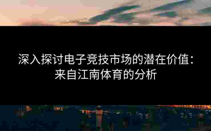 深入探讨电子竞技市场的潜在价值：来自江南体育的分析