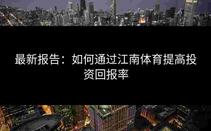 最新报告:如何通过江南体育提高投资回报率 最新报告:如何通过江南体育提高投资回报率