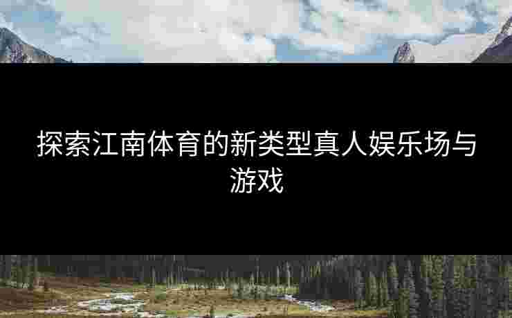 探索江南体育的新类型真人娱乐场与游戏