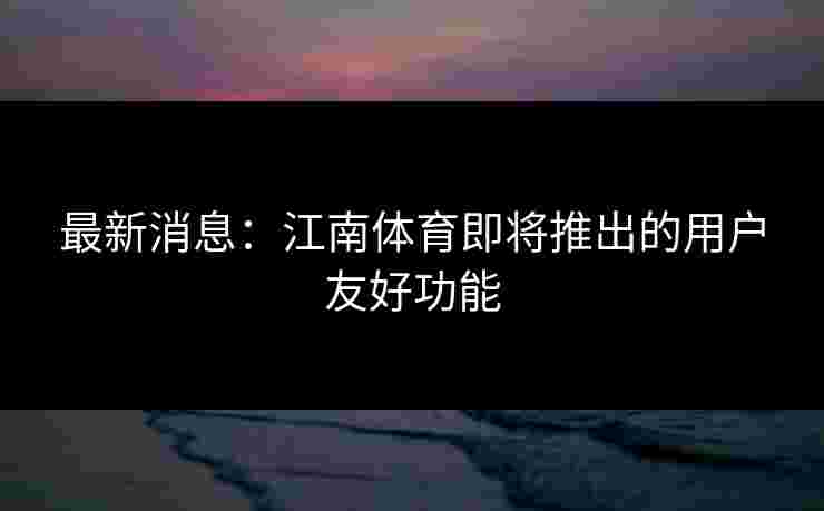 最新消息：江南体育即将推出的用户友好功能
