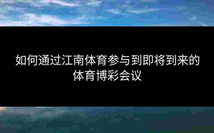 如何通过江南体育参与到即将到来的体育博彩会议
