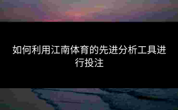 如何利用江南体育的先进分析工具进行投注