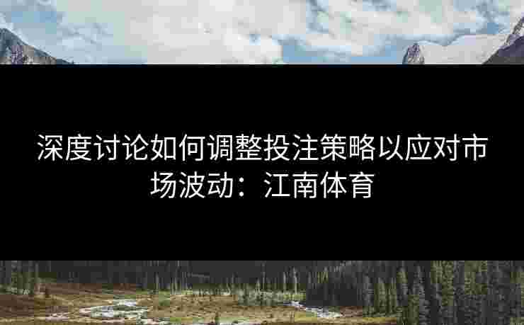 深度讨论如何调整投注策略以应对市场波动：江南体育