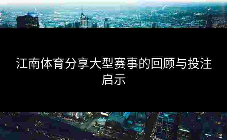 江南体育分享大型赛事的回顾与投注启示