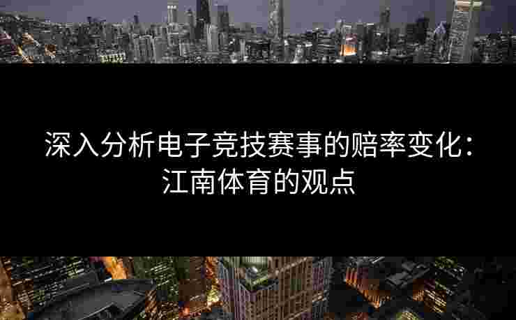 深入分析电子竞技赛事的赔率变化：江南体育的观点