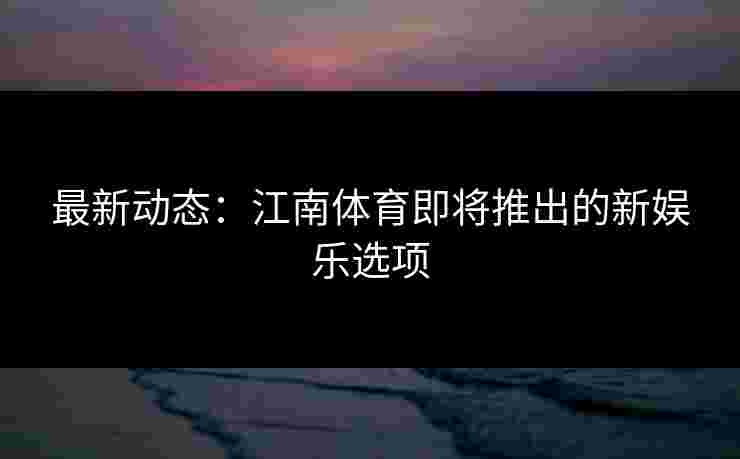 最新动态：江南体育即将推出的新娱乐选项