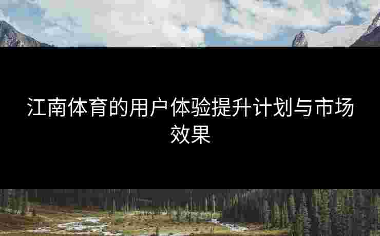 江南体育的用户体验提升计划与市场效果 江南体育的用户体验提升计划与市场效果