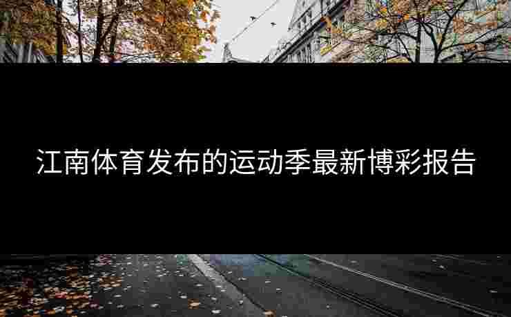 江南体育发布的运动季最新博彩报告 江南体育发布的运动季最新博彩报告
