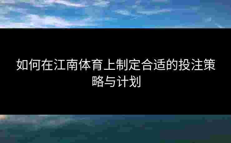 如何在江南体育上制定合适的投注策略与计划
