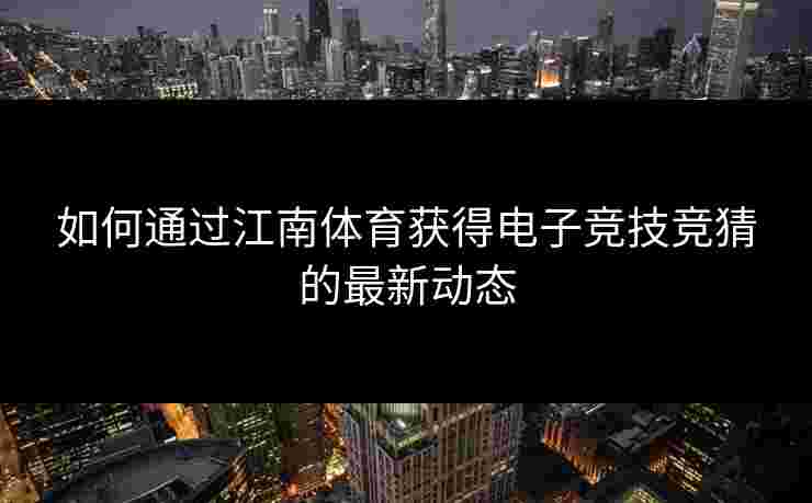 如何通过江南体育获得电子竞技竞猜的最新动态