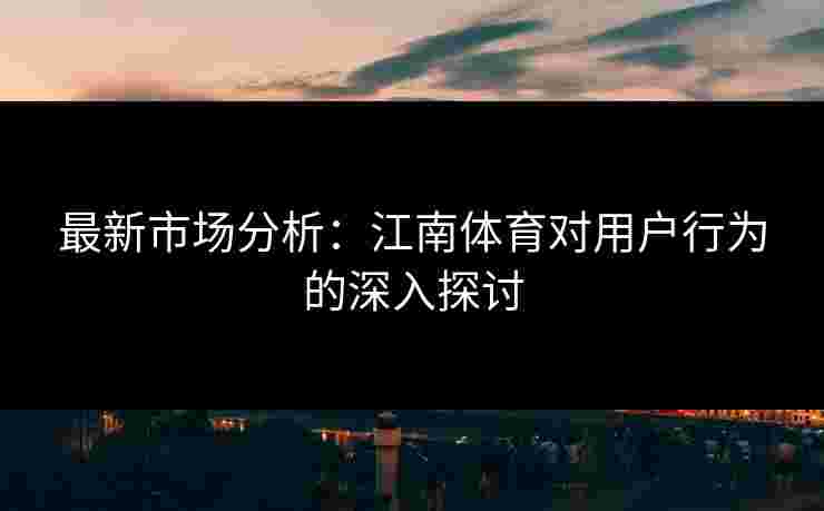最新市场分析:江南体育对用户行为的深入探讨 最新市场分析:江南体育对用户行为的深入探讨