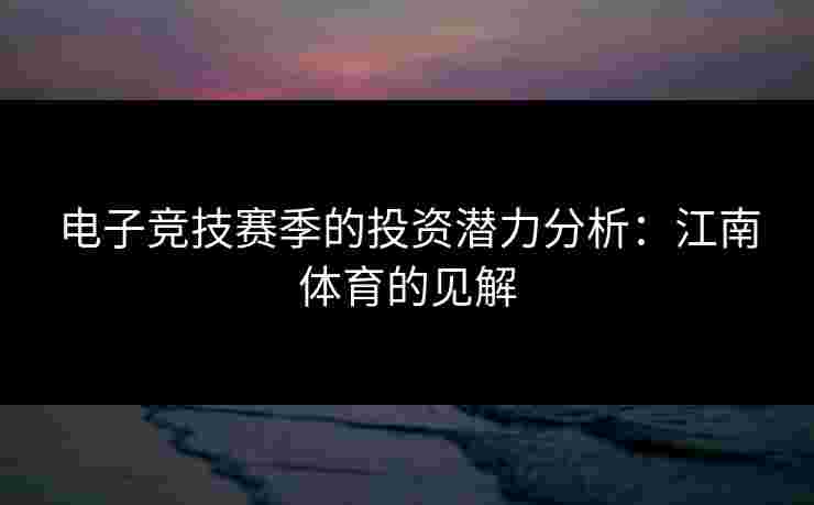 电子竞技赛季的投资潜力分析：江南体育的见解
