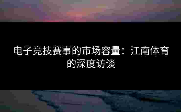 电子竞技赛事的市场容量：江南体育的深度访谈