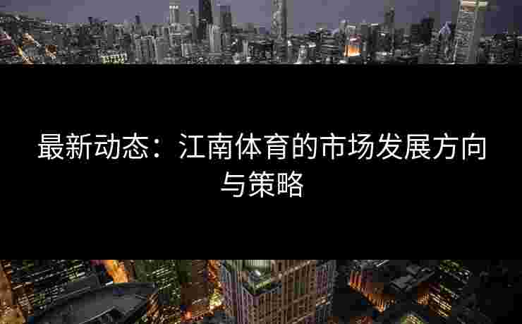 最新动态：江南体育的市场发展方向与策略