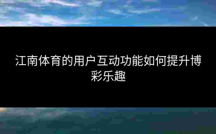 江南体育的用户互动功能如何提升博彩乐趣 江南体育的用户互动功能如何提升博彩乐趣