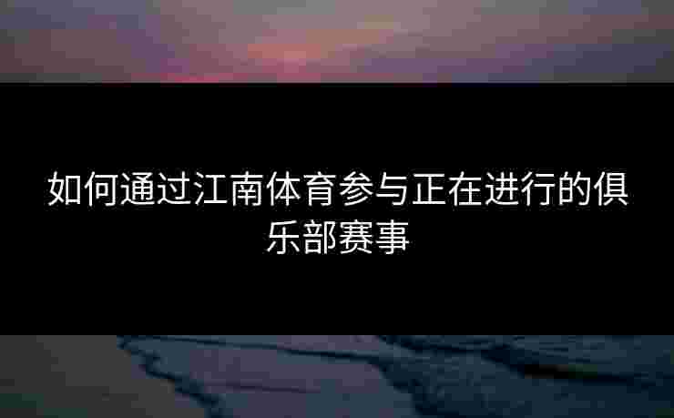 如何通过江南体育参与正在进行的俱乐部赛事