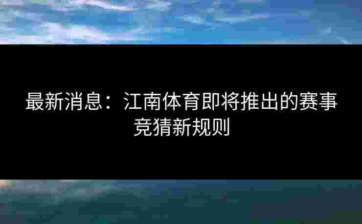 最新消息：江南体育即将推出的赛事竞猜新规则
