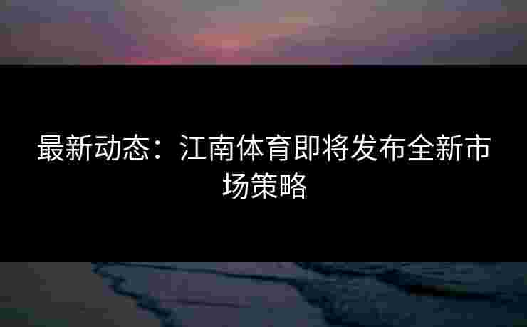 最新动态：江南体育即将发布全新市场策略