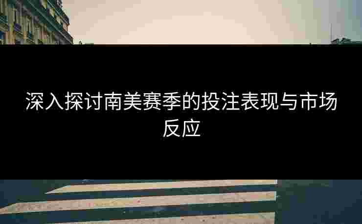 深入探讨南美赛季的投注表现与市场反应