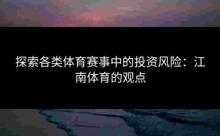 探索各类体育赛事中的投资风险：江南体育的观点