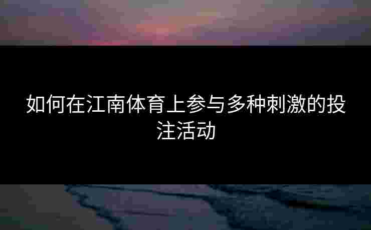 如何在江南体育上参与多种刺激的投注活动