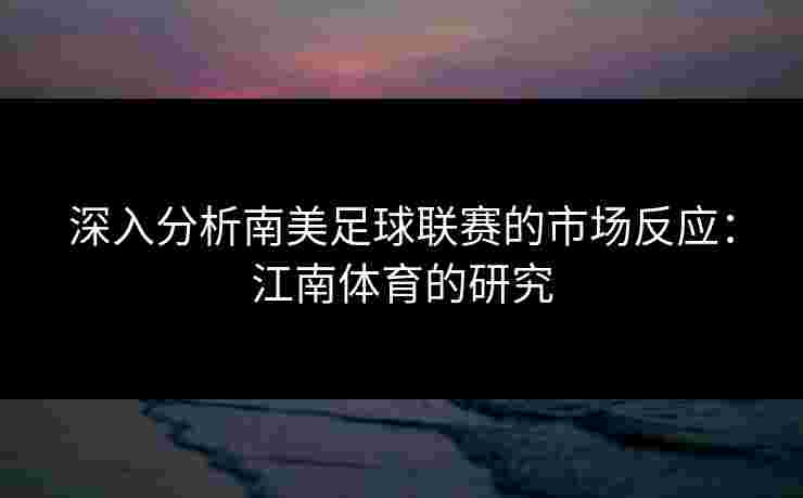 深入分析南美足球联赛的市场反应:江南体育的研究 深入分析南美足球联赛的市场反应:江南体育的研究