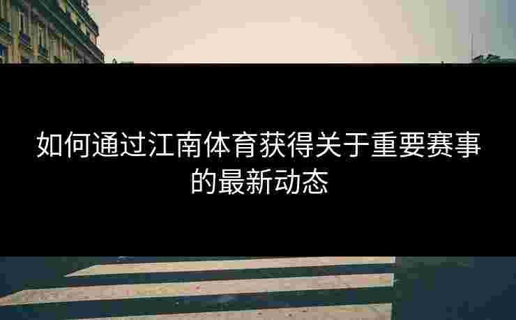 如何通过江南体育获得关于重要赛事的最新动态