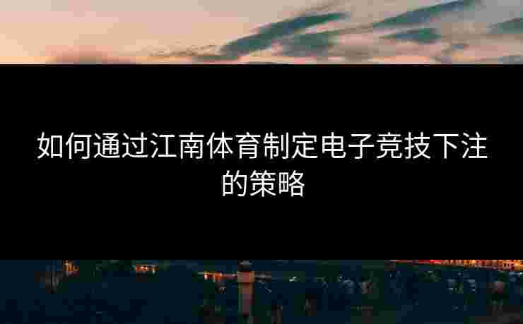 如何通过江南体育制定电子竞技下注的策略