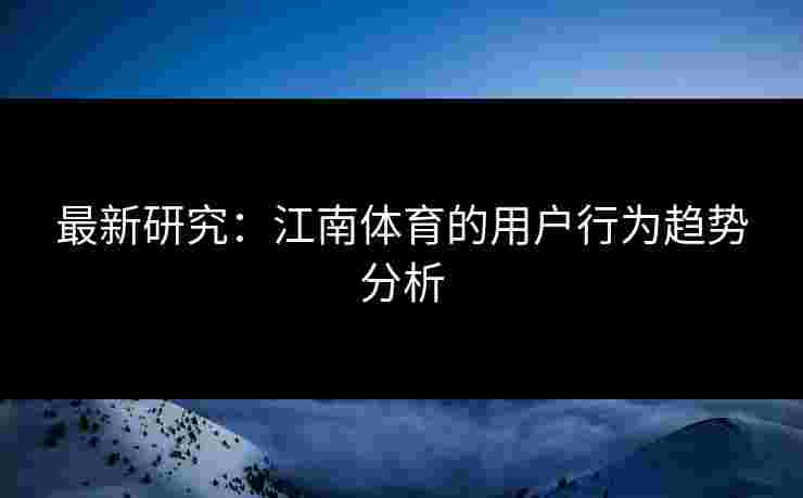 最新研究：江南体育的用户行为趋势分析