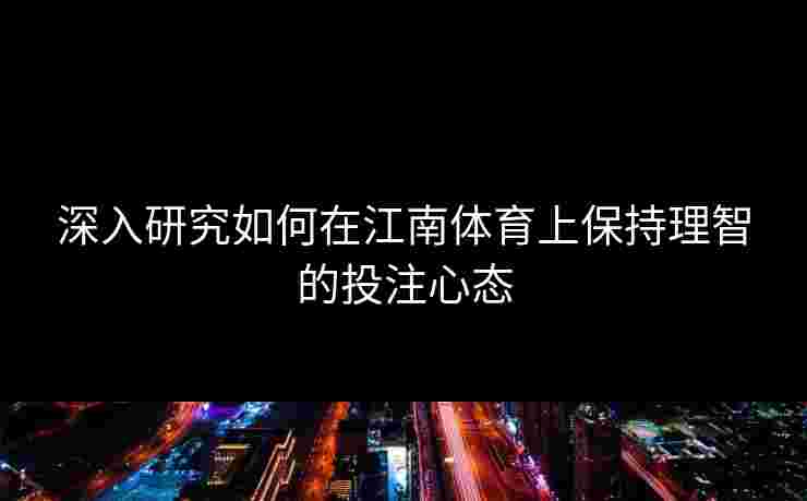 深入研究如何在江南体育上保持理智的投注心态
