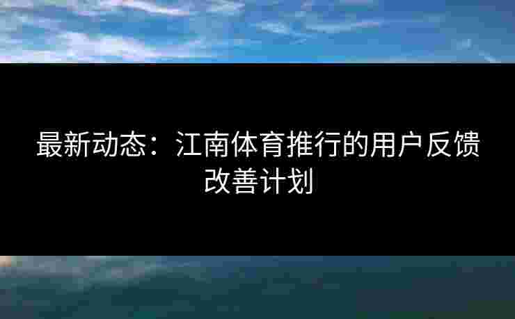 最新动态:江南体育推行的用户反馈改善计划 最新动态:江南体育推行的用户反馈改善计划
