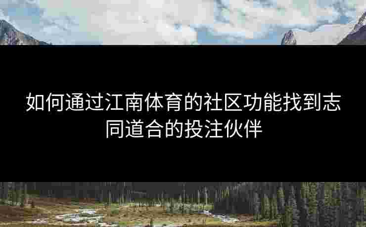 如何通过江南体育的社区功能找到志同道合的投注伙伴
