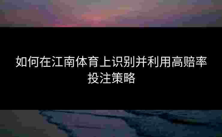 如何在江南体育上识别并利用高赔率投注策略