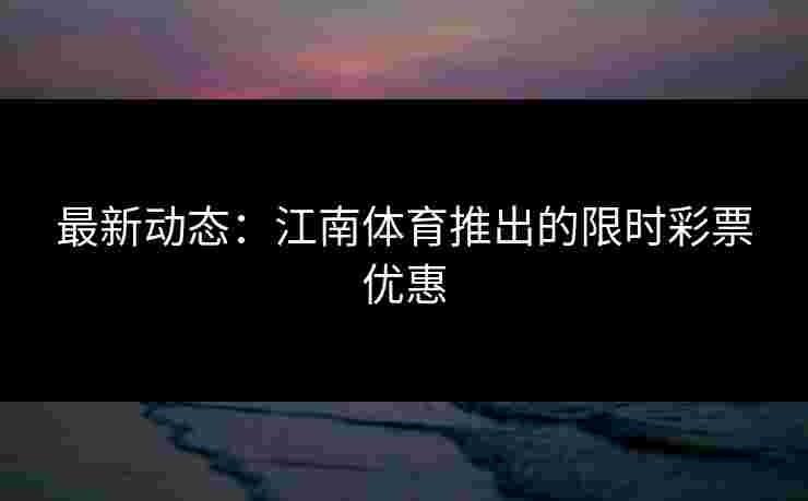 最新动态：江南体育推出的限时彩票优惠