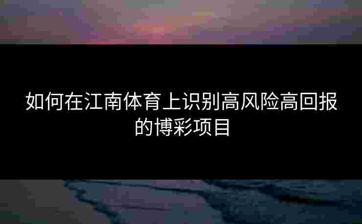 如何在江南体育上识别高风险高回报的博彩项目