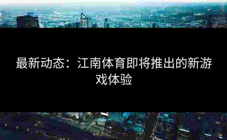 最新动态：江南体育即将推出的新游戏体验