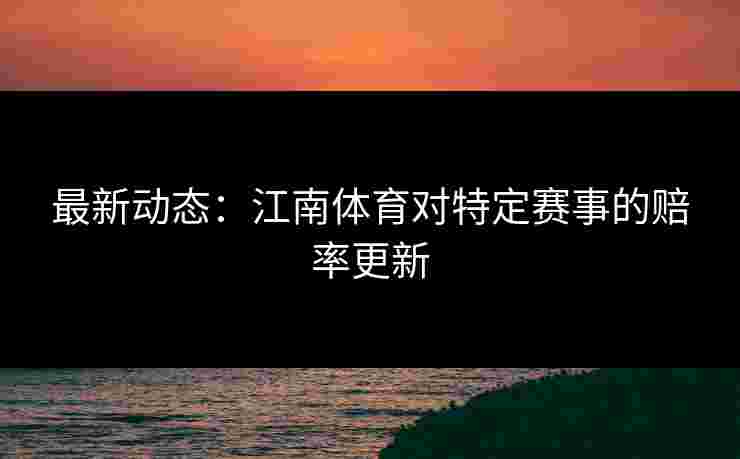 最新动态：江南体育对特定赛事的赔率更新