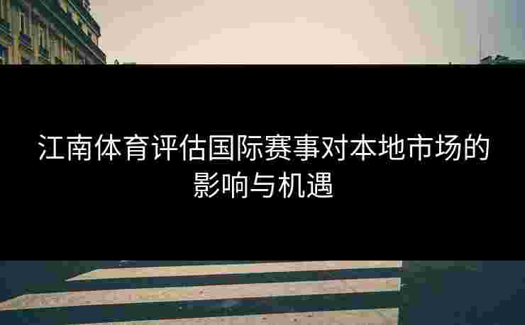 江南体育评估国际赛事对本地市场的影响与机遇