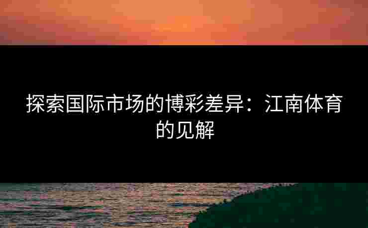 探索国际市场的博彩差异：江南体育的见解