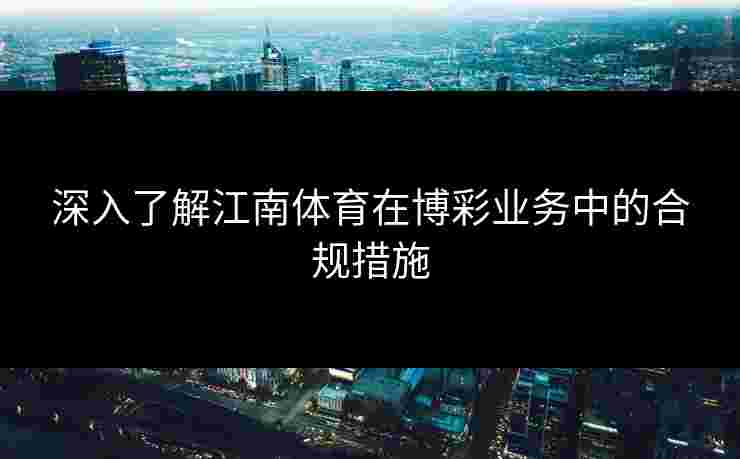 深入了解江南体育在博彩业务中的合规措施