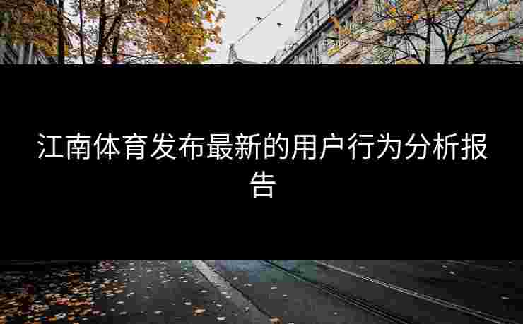 江南体育发布最新的用户行为分析报告